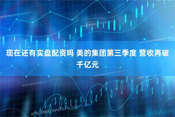 现在还有实盘配资吗 美的集团第三季度 营收再破千亿元