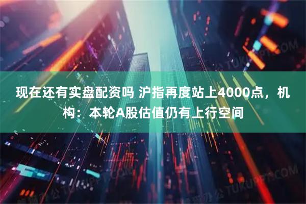 现在还有实盘配资吗 沪指再度站上4000点,机构:本轮A股估值仍有上行空间