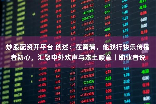 炒股配资开平台 创述：在黄浦，他践行快乐传播者初心，汇聚中外欢声与本土暖意丨助业者说