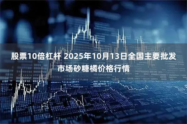 股票10倍杠杆 2025年10月13日全国主要批发市场砂糖橘价格行情