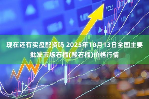 现在还有实盘配资吗 2025年10月13日全国主要批发市场石榴(酸石榴)价格行情