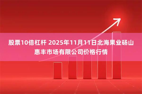 股票10倍杠杆 2025年11月11日北海果业砀山惠丰市场有限公司价格行情