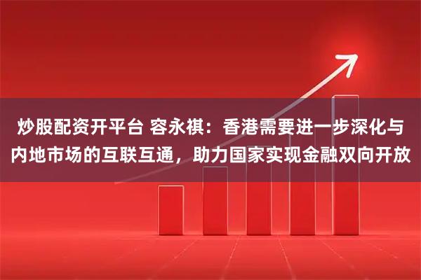 炒股配资开平台 容永祺：香港需要进一步深化与内地市场的互联互通，助力国家实现金融双向开放