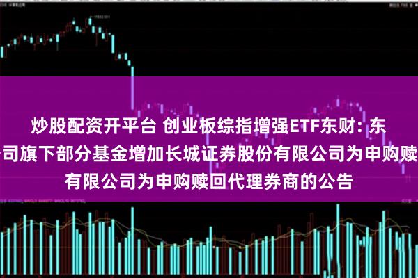 炒股配资开平台 创业板综指增强ETF东财: 东财基金管理有限公司旗下部分基金增加长城证券股份有限公司为申购赎回代理券商的公告