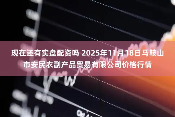 现在还有实盘配资吗 2025年11月18日马鞍山市安民农副产品贸易有限公司价格行情
