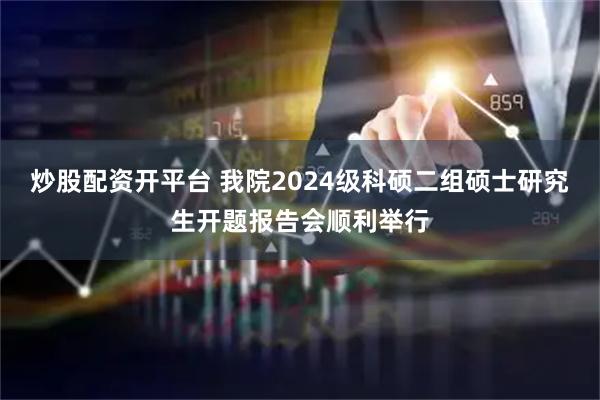 炒股配资开平台 我院2024级科硕二组硕士研究生开题报告会顺利举行