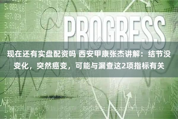 现在还有实盘配资吗 西安甲康张杰讲解：结节没变化，突然癌变，可能与漏查这2项指标有关