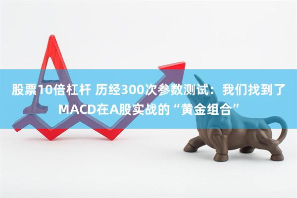 股票10倍杠杆 历经300次参数测试：我们找到了MACD在A股实战的“黄金组合”