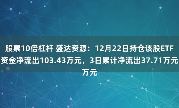 股票10倍杠杆 盛达资源：12月22日持仓该股ETF资金净流出103.43万元，3日累计净流出37.71万元