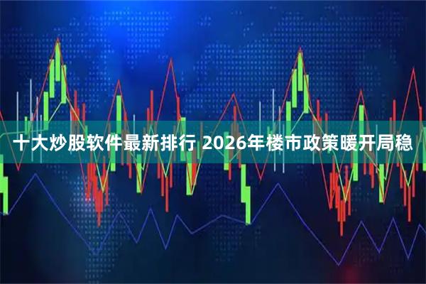 十大炒股软件最新排行 2026年楼市政策暖开局稳