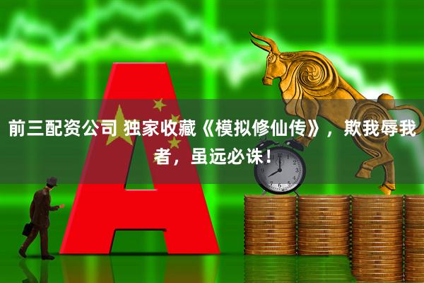 前三配资公司 独家收藏《模拟修仙传》，欺我辱我者，虽远必诛！