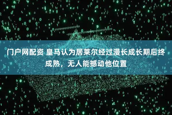 门户网配资 皇马认为居莱尔经过漫长成长期后终成熟，无人能撼动他位置