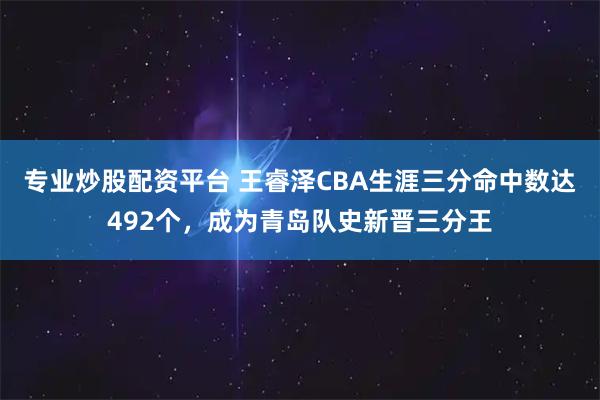专业炒股配资平台 王睿泽CBA生涯三分命中数达492个，成为青岛队史新晋三分王