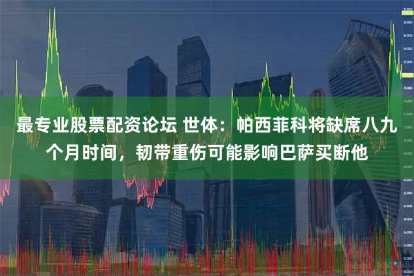 最专业股票配资论坛 世体：帕西菲科将缺席八九个月时间，韧带重伤可能影响巴萨买断他