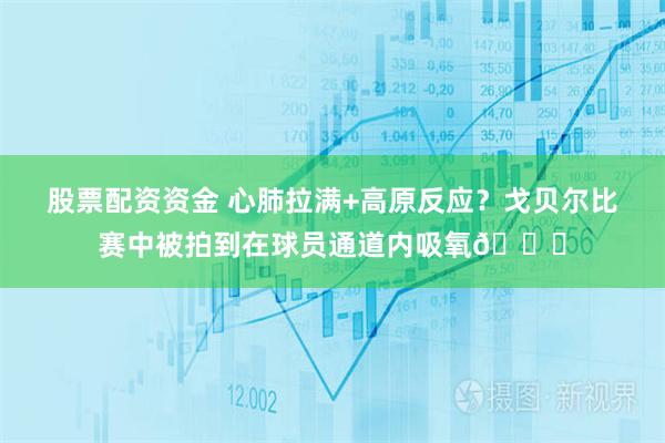 股票配资资金 心肺拉满+高原反应？戈贝尔比赛中被拍到在球员通道内吸氧👀