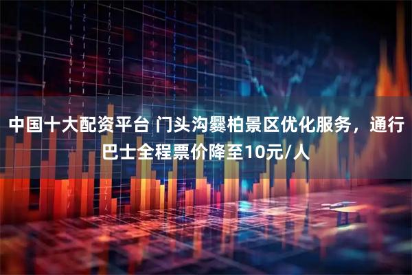 中国十大配资平台 门头沟爨柏景区优化服务，通行巴士全程票价降至10元/人
