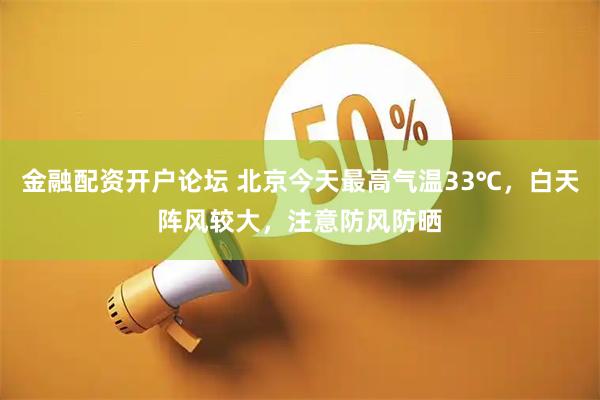 金融配资开户论坛 北京今天最高气温33℃，白天阵风较大，注意防风防晒