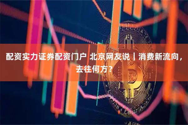 配资实力证券配资门户 北京网友说｜消费新流向，去往何方？