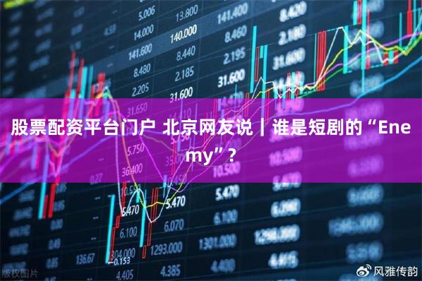 股票配资平台门户 北京网友说｜谁是短剧的“Enemy”?