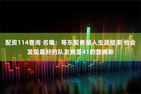 配资114查询 名嘴：等东契奇湖人生涯结束 他会发现最好的队友竟是41的詹姆斯